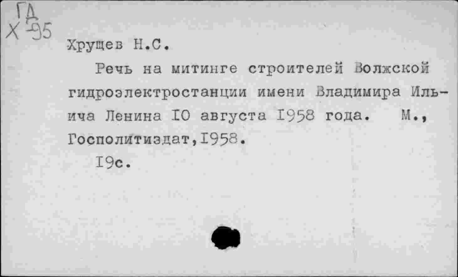 ﻿Хрущев Н.С.
Речь на митинге строителей Волжской гидроэлектростанции имени Владимира Ильича Ленина 10 августа 1958 года. М., Госполитиздат,1958.
19с.